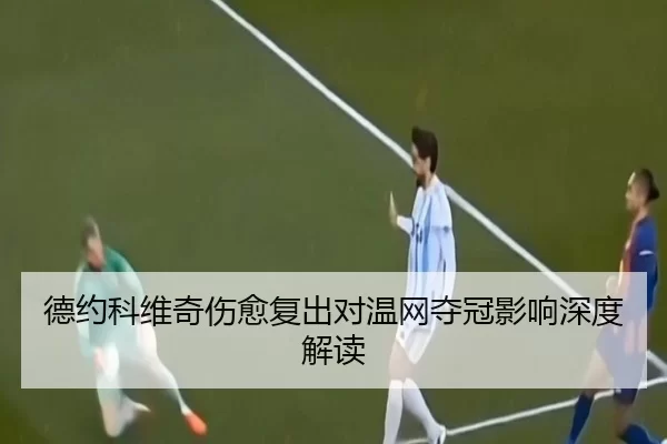德约科维奇伤愈复出对温网夺冠影响深度解读