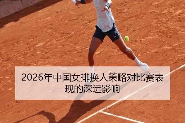 2026年中国女排换人策略对比赛表现的深远影响