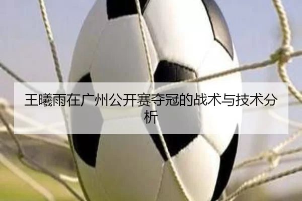 王曦雨在广州公开赛夺冠的战术与技术分析