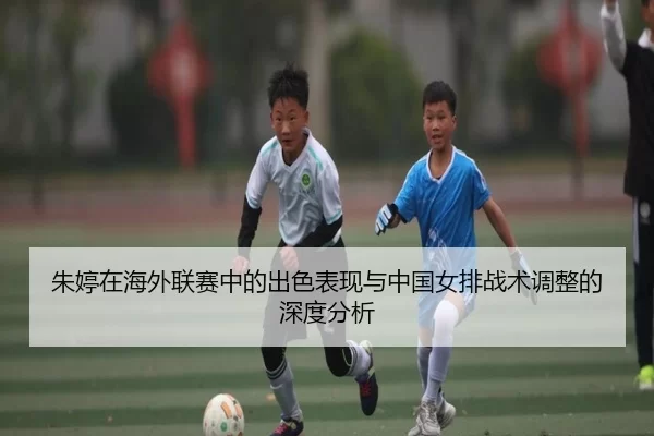 朱婷在海外联赛中的出色表现与中国女排战术调整的深度分析
